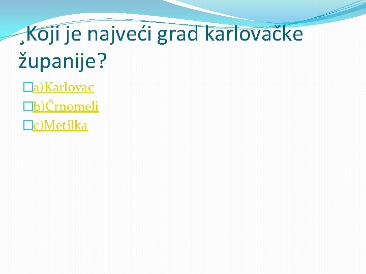 ¸Koji je najveći grad karlovačke županije? �a)Karlovac �b)Črnomelj �c)Metilka 