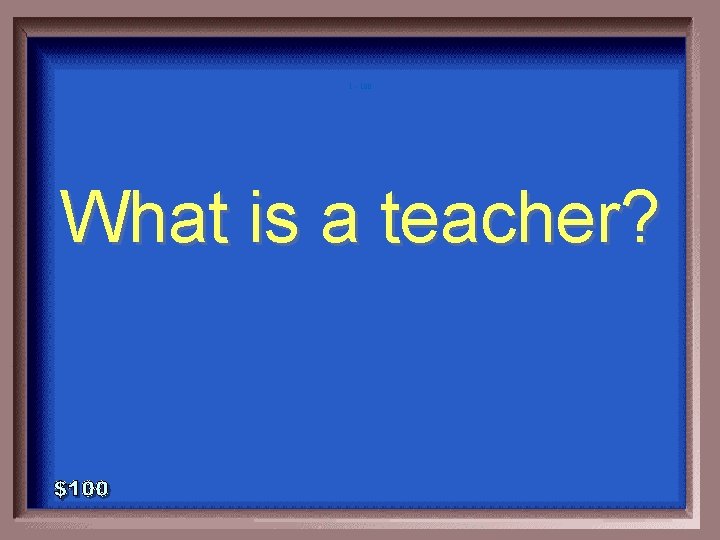 1 - 100 What is a teacher? 