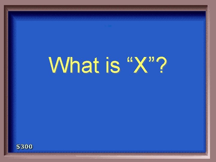 1 - 100 What is “X”? 