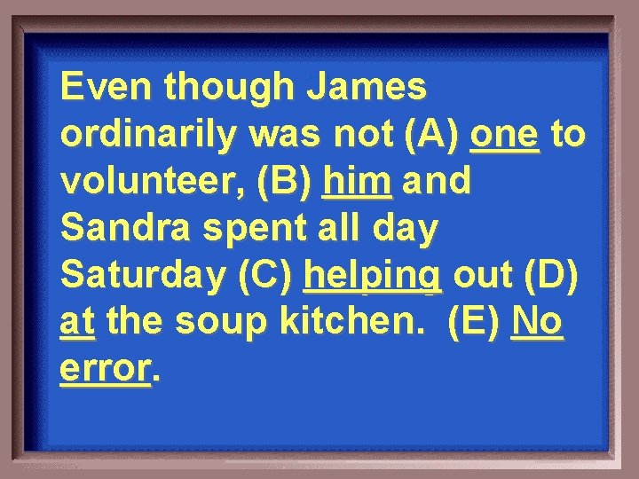 Even though James ordinarily was not (A) one to volunteer, (B) him and Sandra