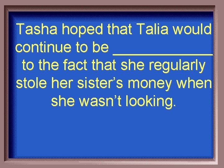 Tasha hoped that Talia would continue to be ______ to the fact that she