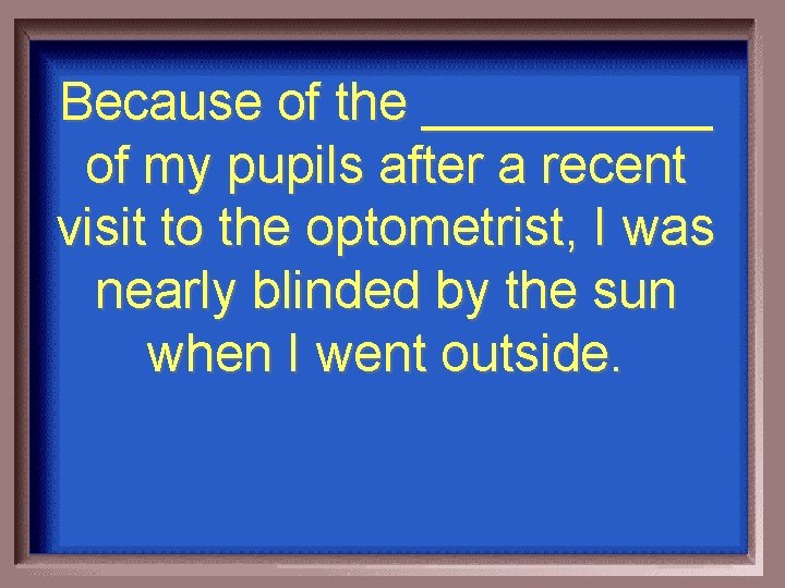 Because of the _____ of my pupils after a recent visit to the optometrist,