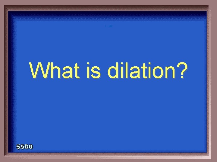 1 - 100 What is dilation? 