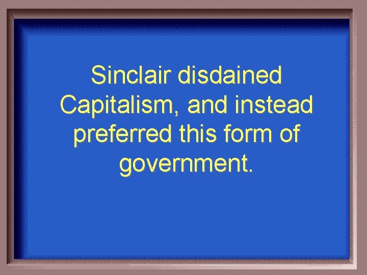 Sinclair disdained Capitalism, and instead preferred this form of government. 