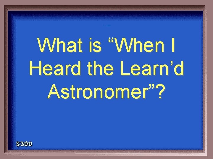 1 - 100 What is “When I Heard the Learn’d Astronomer”? 