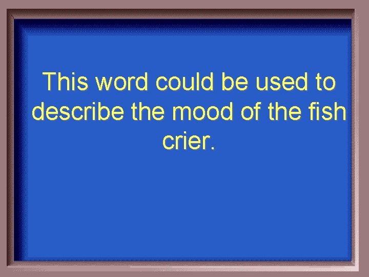 This word could be used to describe the mood of the fish crier. 