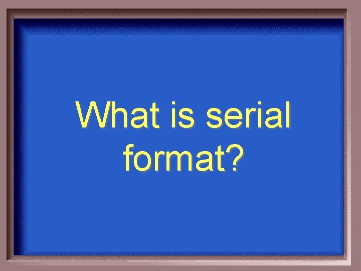 What is serial format? 