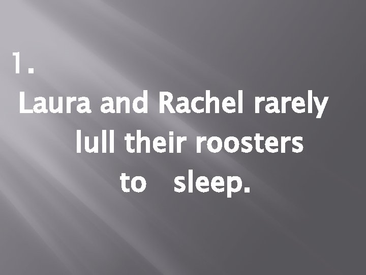 1. Laura and Rachel rarely lull their roosters to sleep. 