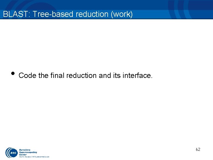 BLAST: Tree-based reduction (work) • Code the final reduction and its interface. 62 