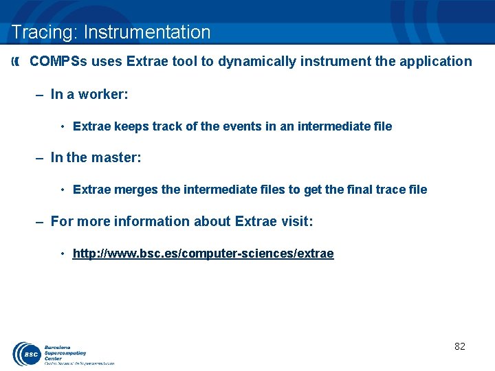Tracing: Instrumentation COMPSs uses Extrae tool to dynamically instrument the application – In a