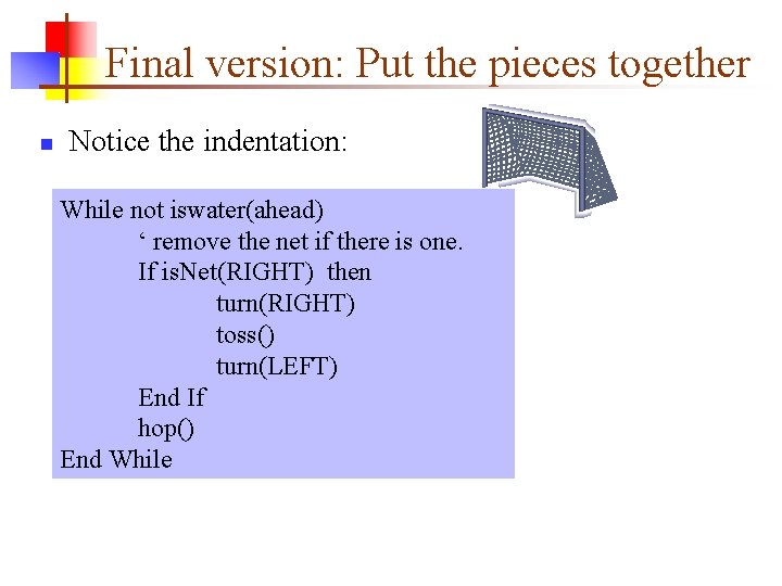 Final version: Put the pieces together n Notice the indentation: While not iswater(ahead) ‘
