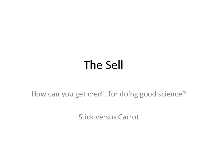The Sell How can you get credit for doing good science? Stick versus Carrot