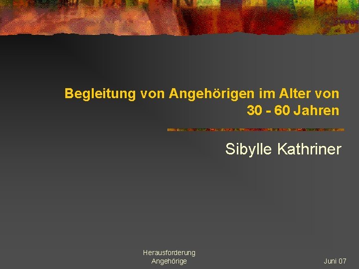 Begleitung von Angehörigen im Alter von 30 - 60 Jahren Sibylle Kathriner Herausforderung Angehörige