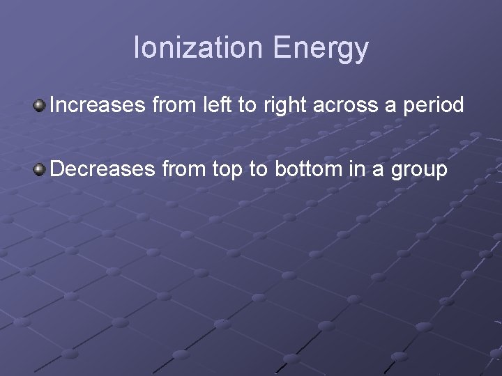 Ionization Energy Increases from left to right across a period Decreases from top to