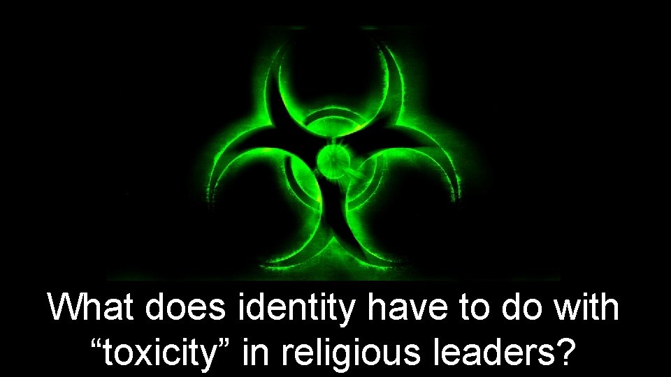 What does identity have to do with “toxicity” in religious leaders? 