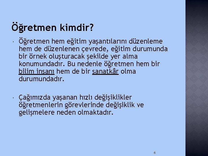 Öğretmen kimdir? Öğretmen hem eğitim yaşantılarını düzenleme hem de düzenlenen çevrede, eğitim durumunda bir