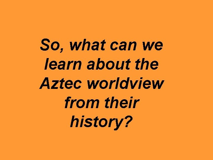 So, what can we learn about the Aztec worldview from their history? 