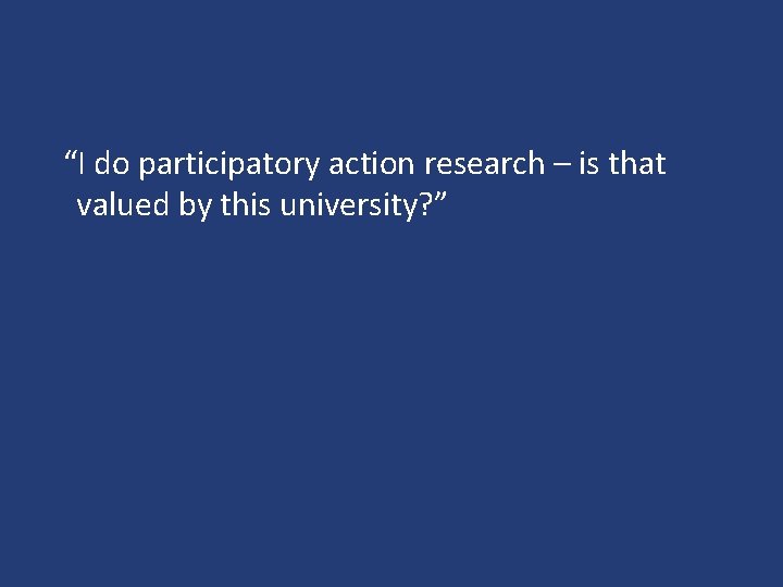 “I do participatory action research – is that valued by this university? ” 