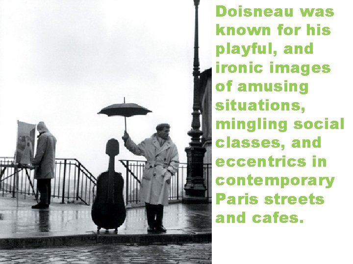 Doisneau was known for his playful, and ironic images of amusing situations, mingling social
