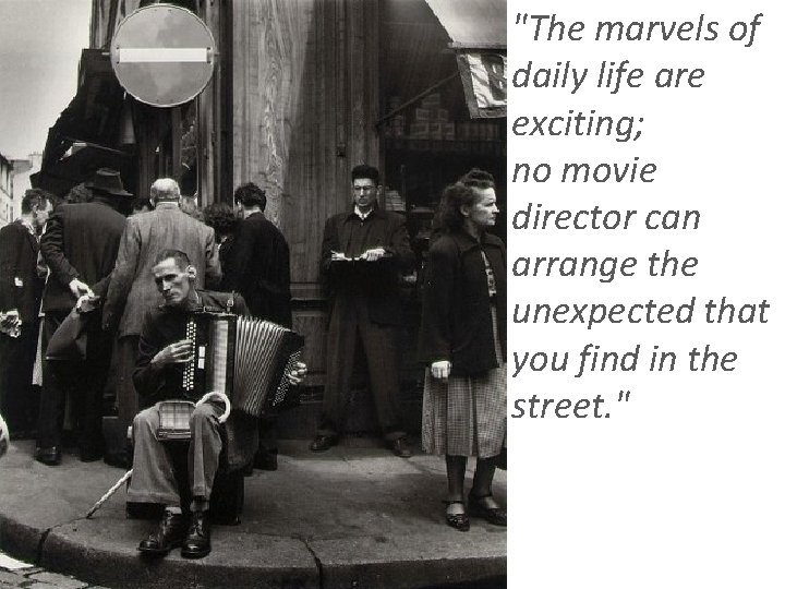 "The marvels of daily life are exciting; no movie director can arrange the unexpected
