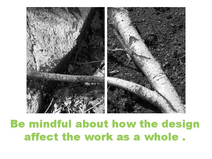 Be mindful about how the design affect the work as a whole. 