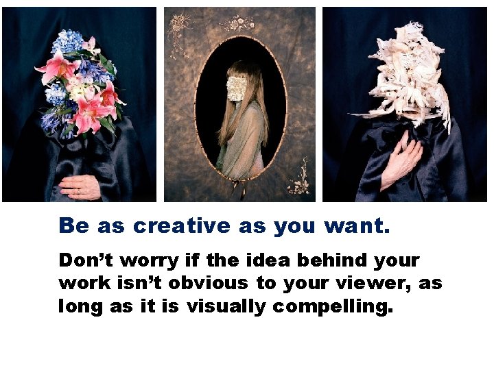 Be as creative as you want. Don’t worry if the idea behind your work