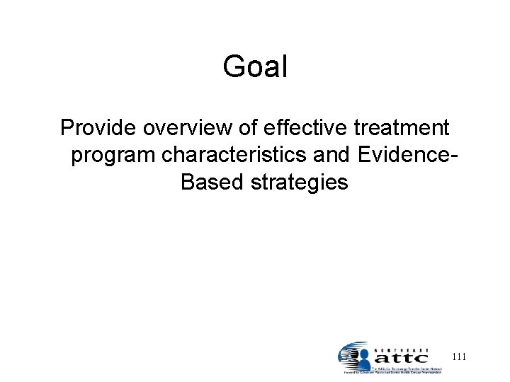 Goal Provide overview of effective treatment program characteristics and Evidence. Based strategies 111 