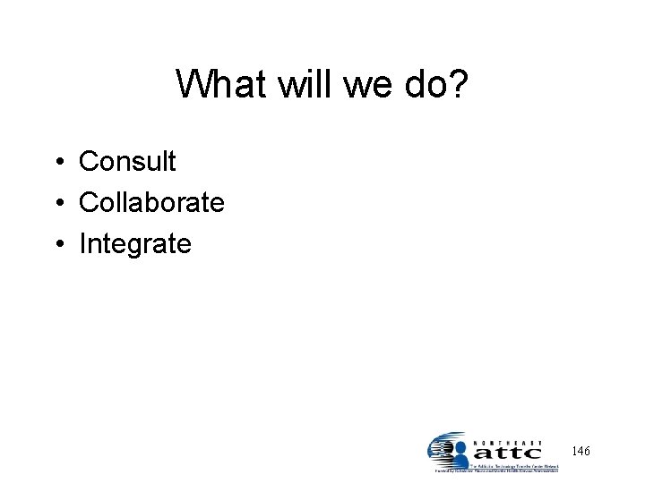 What will we do? • Consult • Collaborate • Integrate 146 