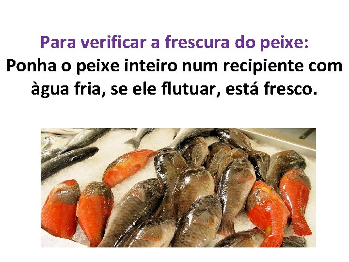 Para verificar a frescura do peixe: Ponha o peixe inteiro num recipiente com àgua