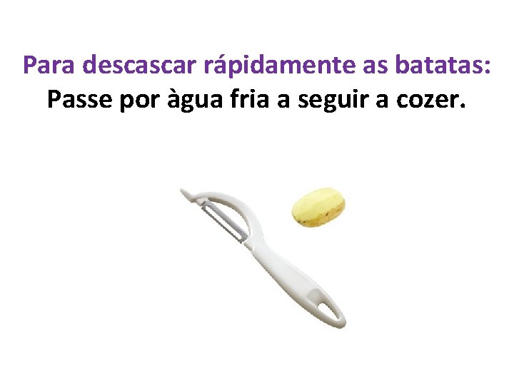 Para descascar rápidamente as batatas: Passe por àgua fria a seguir a cozer. 