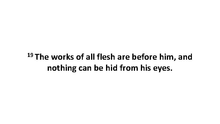 19 The works of all flesh are before him, and nothing can be hid