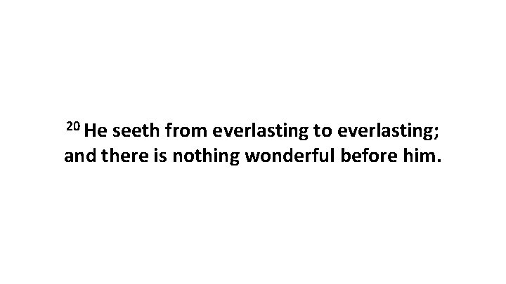 20 He seeth from everlasting to everlasting; and there is nothing wonderful before him.
