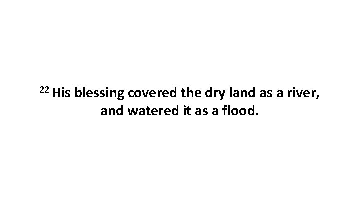 22 His blessing covered the dry land as a river, and watered it as