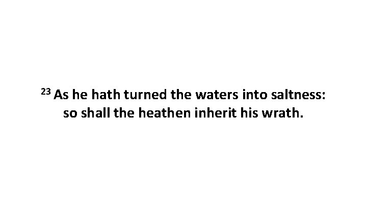 23 As he hath turned the waters into saltness: so shall the heathen inherit