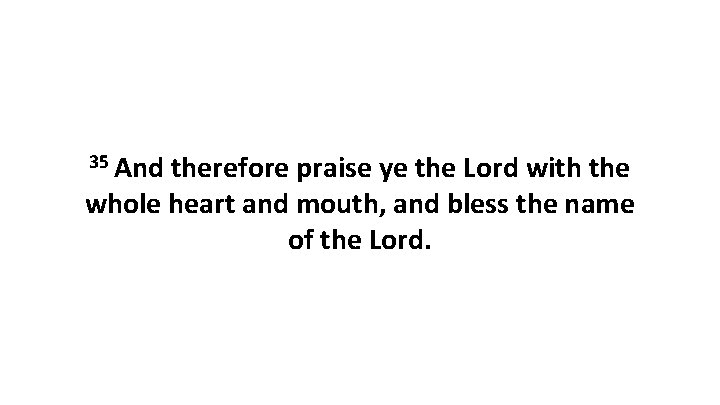35 And therefore praise ye the Lord with the whole heart and mouth, and