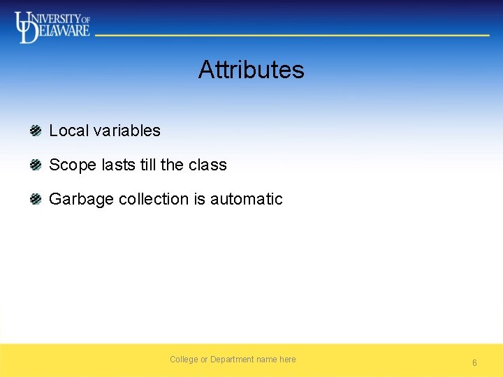 Attributes Local variables Scope lasts till the class Garbage collection is automatic College or