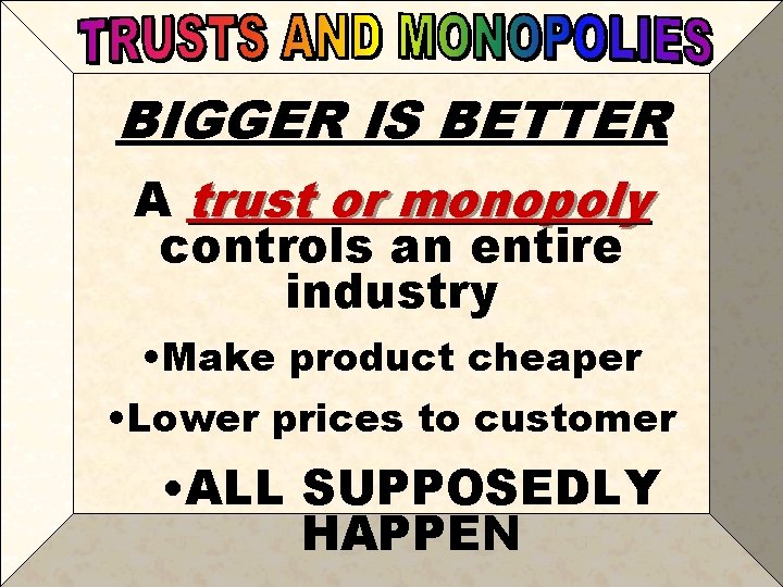 BIGGER IS BETTER A trust or monopoly controls an entire industry • Make product