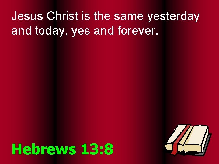 Jesus Christ is the same yesterday and today, yes and forever. Hebrews 13: 8