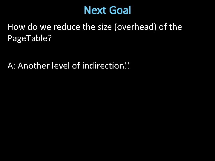 Next Goal How do we reduce the size (overhead) of the Page. Table? A: