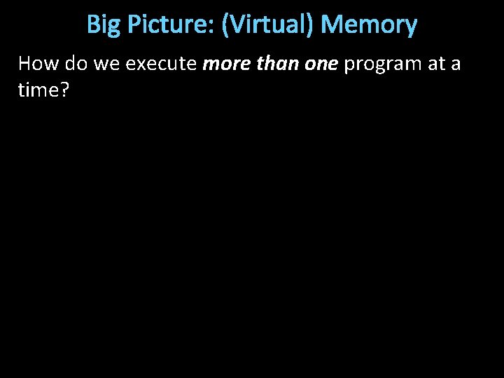 Big Picture: (Virtual) Memory How do we execute more than one program at a