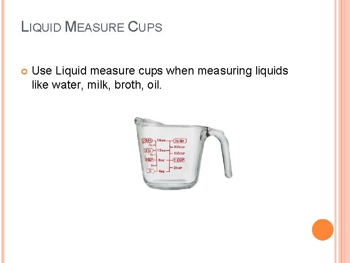 LIQUID MEASURE CUPS Use Liquid measure cups when measuring liquids like water, milk, broth,