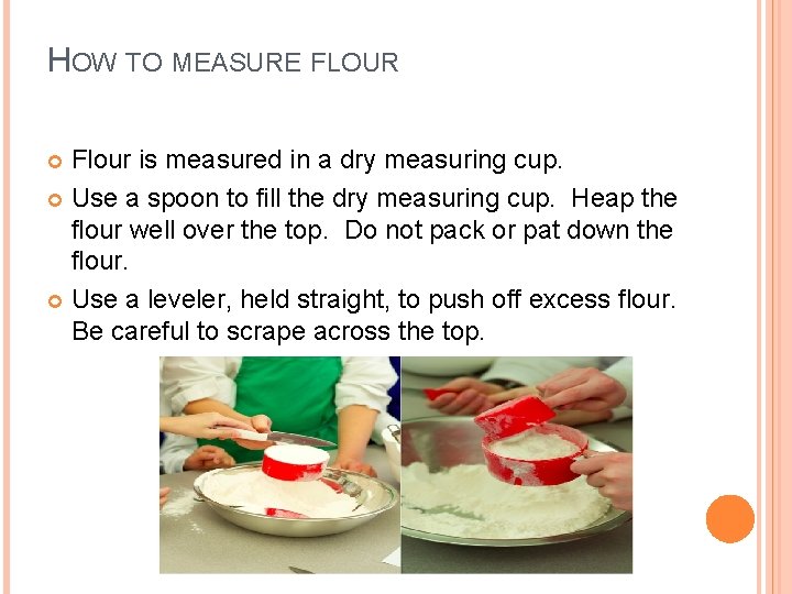 HOW TO MEASURE FLOUR Flour is measured in a dry measuring cup. Use a