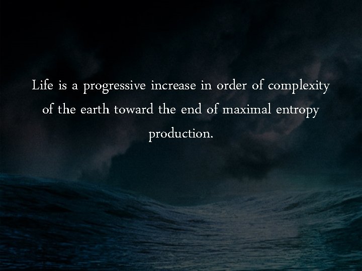 Life is a progressive increase in order of complexity of the earth toward the