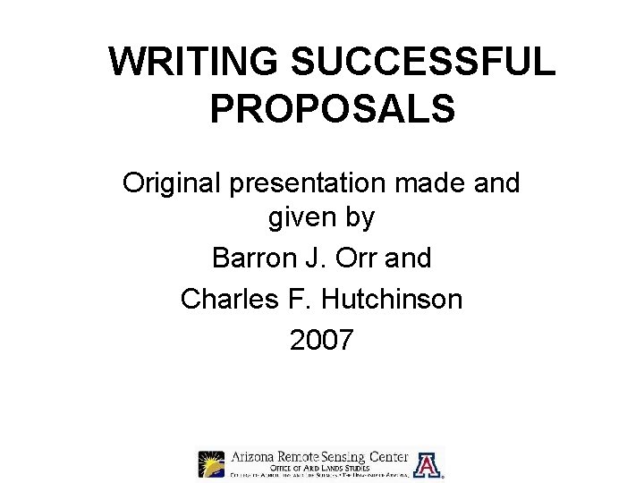 WRITING SUCCESSFUL PROPOSALS Original presentation made and given by Barron J. Orr and Charles