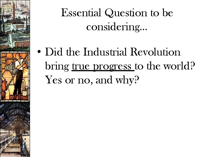 Essential Question to be considering… • Did the Industrial Revolution bring true progress to