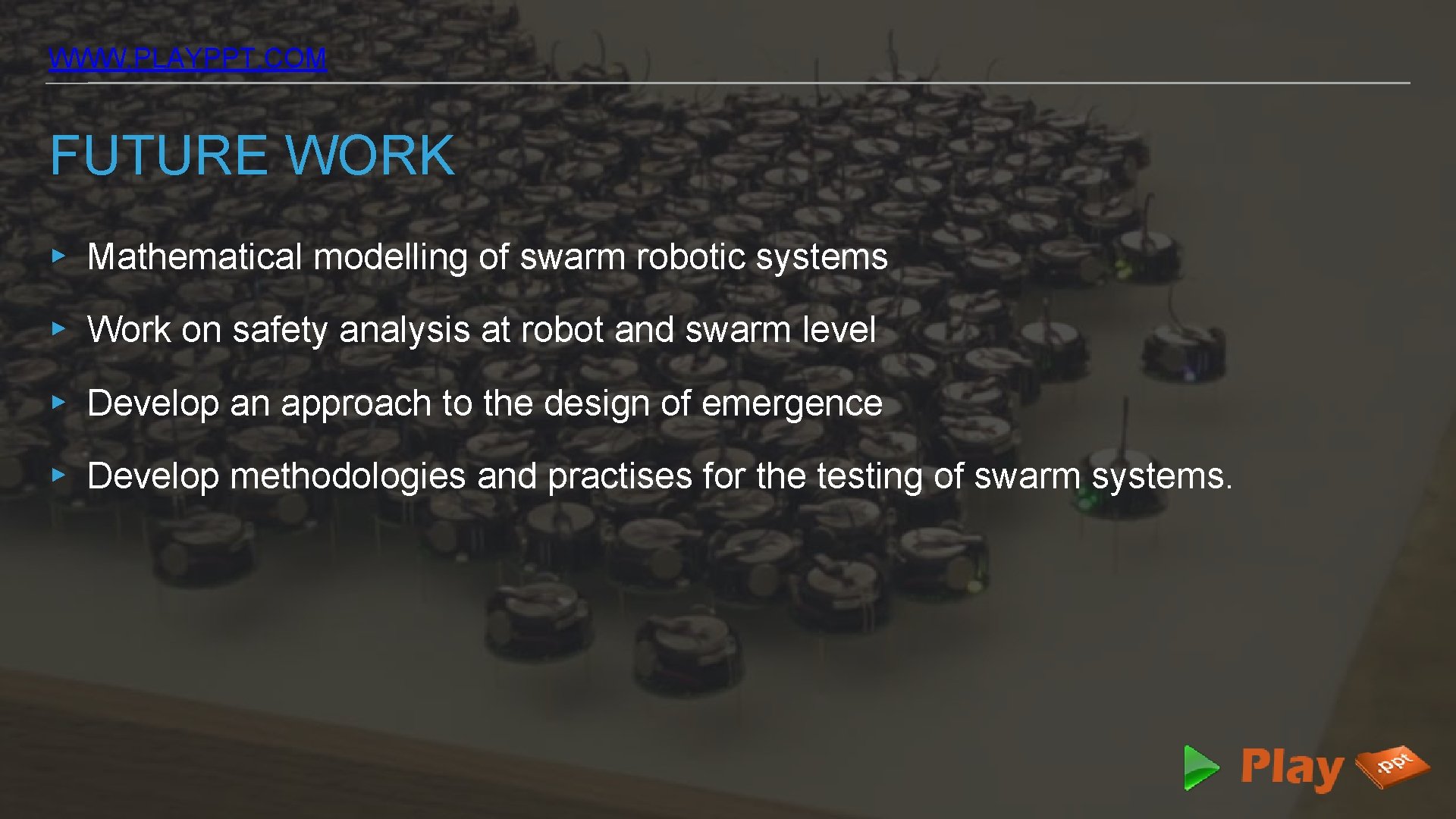 WWW. PLAYPPT. COM FUTURE WORK ▸ Mathematical modelling of swarm robotic systems ▸ Work
