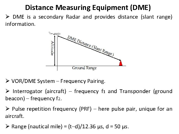 Distance Measuring Equipment (DME) Ø DME is a secondary Radar and provides distance (slant