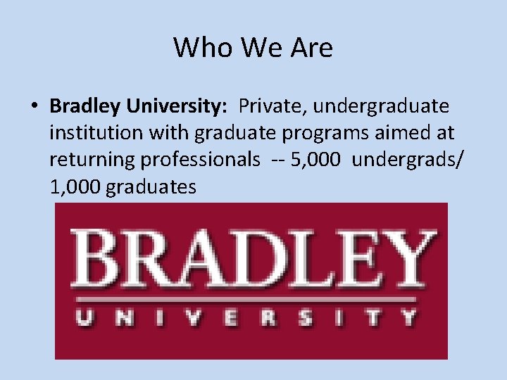 Who We Are • Bradley University: Private, undergraduate institution with graduate programs aimed at