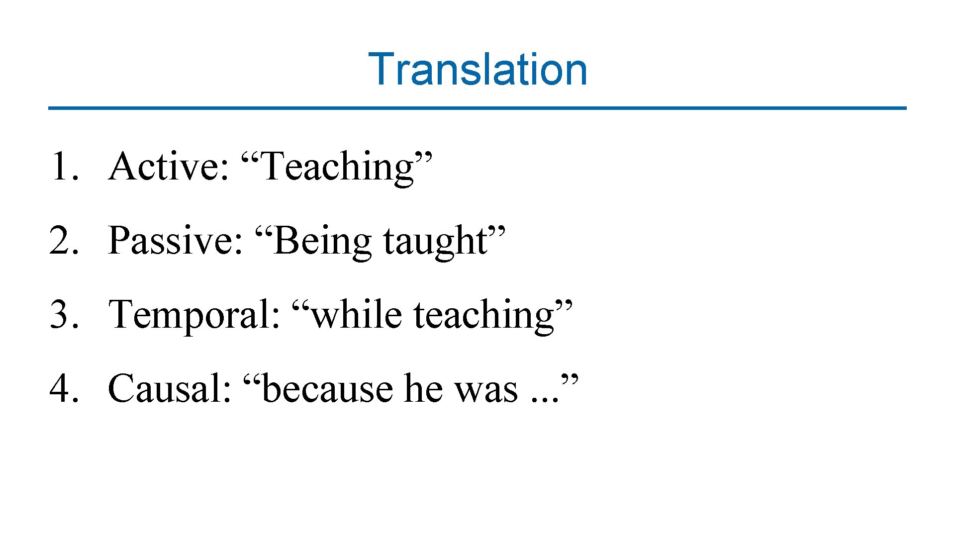 Translation 1. Active: “Teaching” 2. Passive: “Being taught” 3. Temporal: “while teaching” 4. Causal: