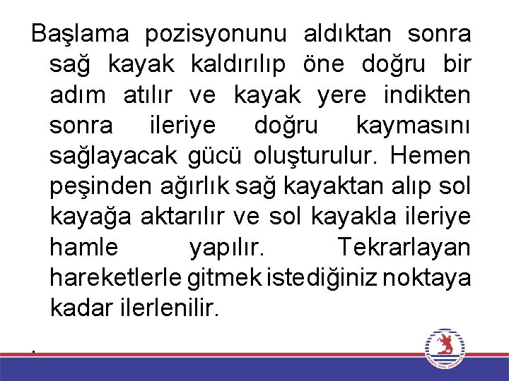 Başlama pozisyonunu aldıktan sonra sağ kayak kaldırılıp öne doğru bir adım atılır ve kayak